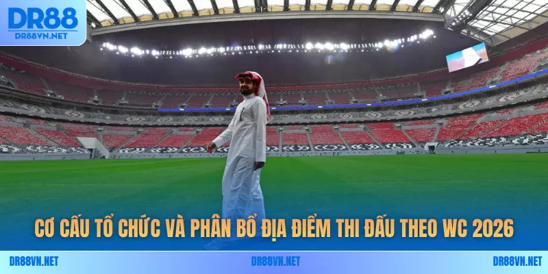 Cơ cấu tổ chức và phân bổ địa điểm thi đấu theo WC 2026 Cơ cấu tổ chức và phân bổ địa điểm thi đấu theo WC 2026