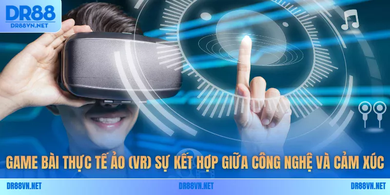 Game bài thực tế ảo (VR) sự kết hợp giữa công nghệ và cảm xúc Game bài thực tế ảo (VR) sự kết hợp giữa công nghệ và cảm xúc