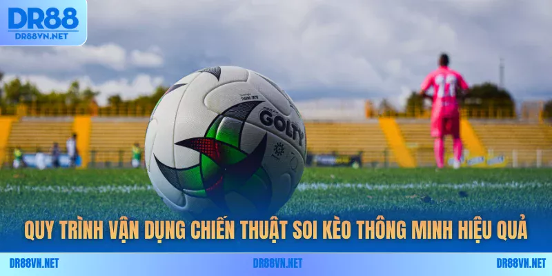 Quy trình vận dụng chiến thuật soi kèo thông minh hiệu quả Quy trình vận dụng chiến thuật soi kèo thông minh hiệu quả