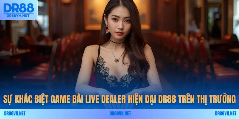 Sự khác biệt game bài live dealer hiện đại DR88 trên thị trường Sự khác biệt game bài live dealer hiện đại DR88 trên thị trường