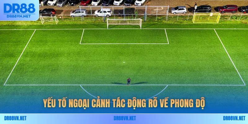 Yếu tố ngoại cảnh tác động rõ về phong độ